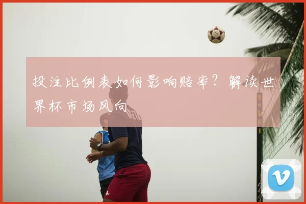投注比例表如何影响赔率?解读世界杯市场风向