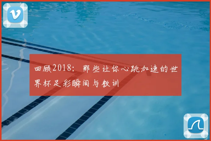 回顾2018：那些让你心跳加速的世界杯足彩瞬间与教训
