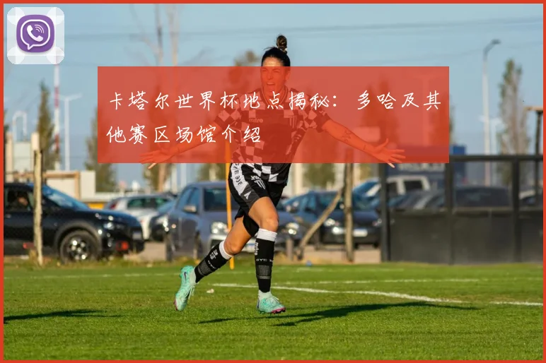 卡塔尔世界杯地点揭秘：多哈及其他赛区场馆介绍