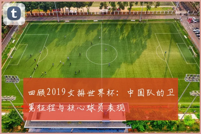 回顾2019女排世界杯：中国队的卫冕征程与核心球员表现