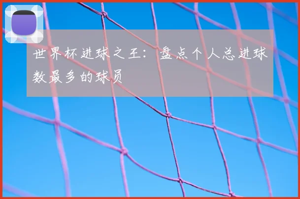 世界杯进球之王:盘点个人总进球数最多的球员