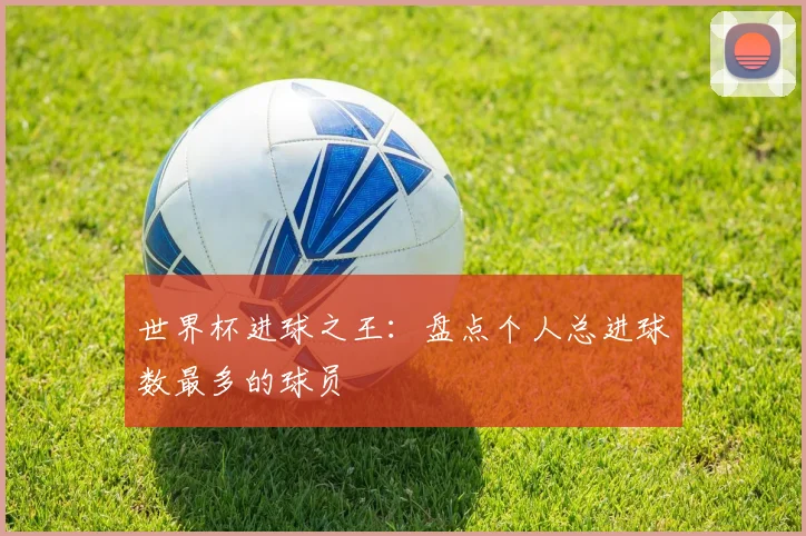 世界杯进球之王:盘点个人总进球数最多的球员