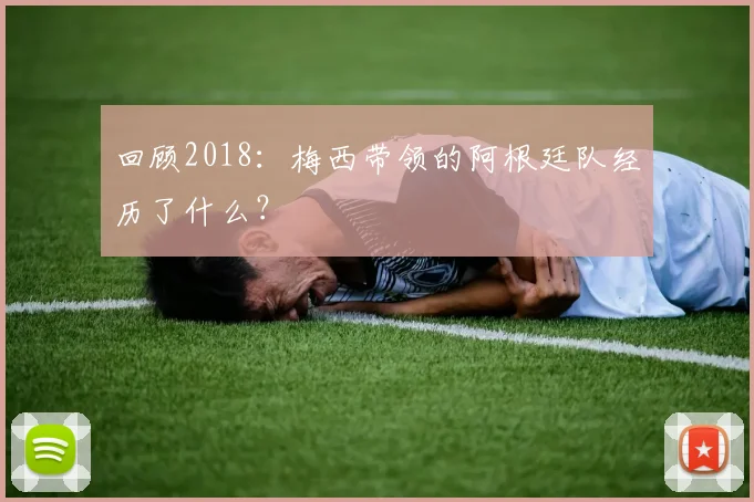 回顾2018：梅西带领的阿根廷队经历了什么？