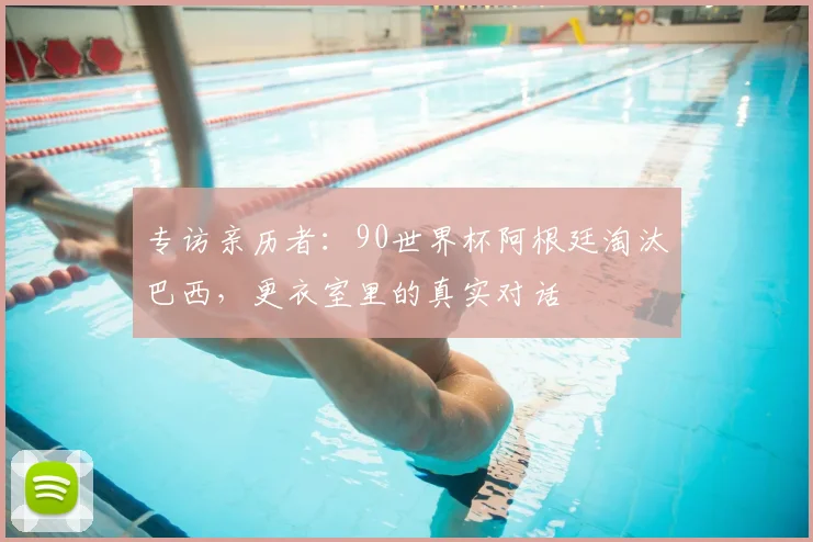 专访亲历者:90世界杯阿根廷淘汰巴西,更衣室里的真实对话