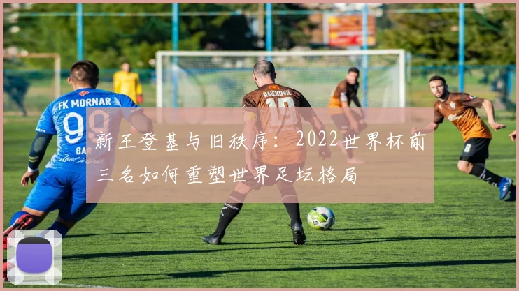 新王登基与旧秩序：2022世界杯前三名如何重塑世界足坛格局