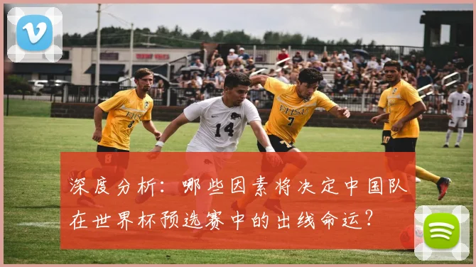 深度分析:哪些因素将决定中国队在世界杯预选赛中的出线命运?