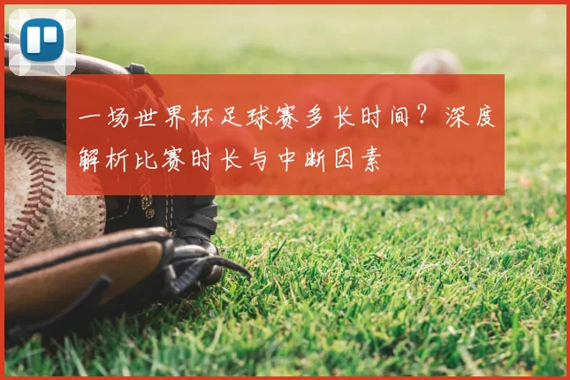 一场世界杯足球赛多长时间?深度解析比赛时长与中断因素