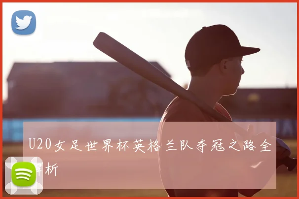 U20女足世界杯英格兰队夺冠之路全解析