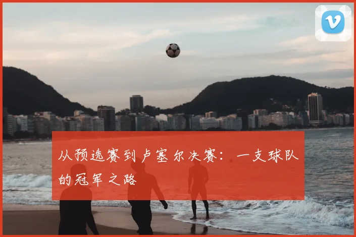 从预选赛到卢塞尔决赛：一支球队的冠军之路