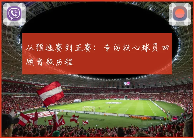 从预选赛到正赛：专访核心球员回顾晋级历程