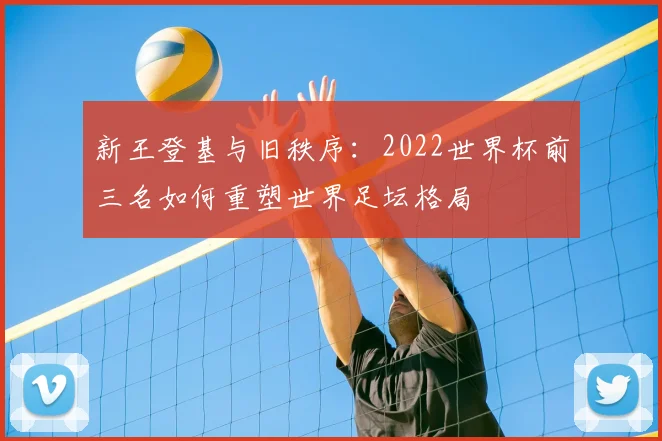 新王登基与旧秩序：2022世界杯前三名如何重塑世界足坛格局