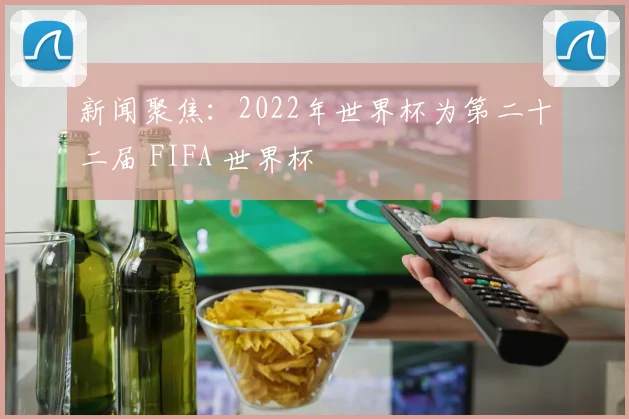 新闻聚焦：2022年世界杯为第二十二届 FIFA 世界杯