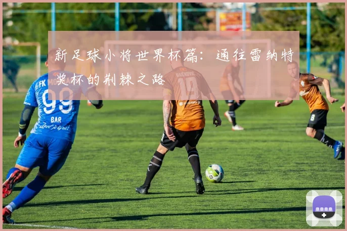 新足球小将世界杯篇：通往雷纳特奖杯的荆棘之路