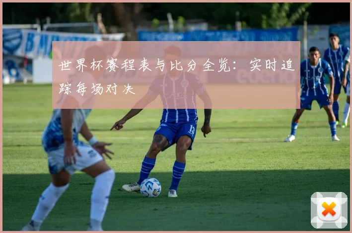 世界杯赛程表与比分全览:实时追踪每场对决
