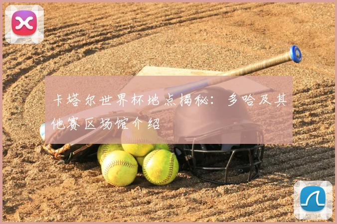卡塔尔世界杯地点揭秘：多哈及其他赛区场馆介绍