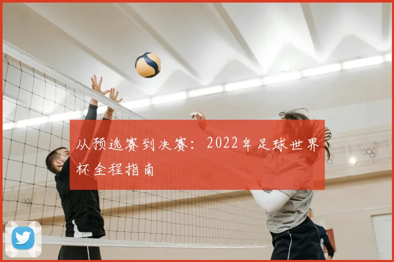从预选赛到决赛：2022年足球世界杯全程指南