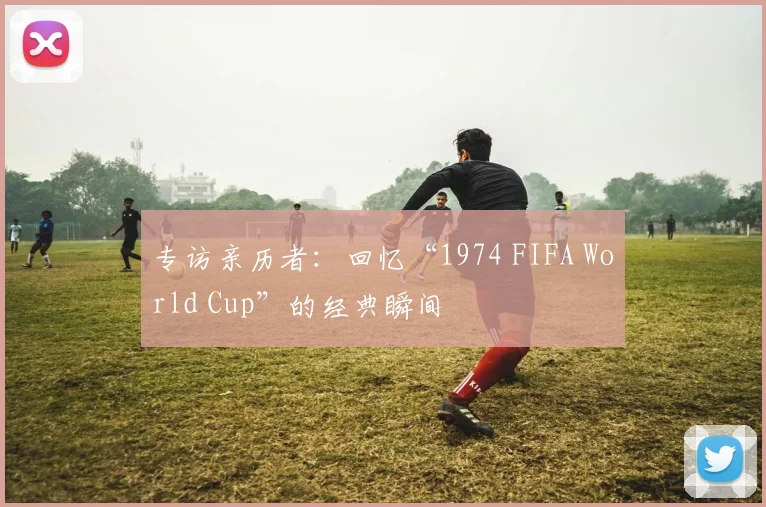 专访亲历者:回忆“1974 FIFA World Cup”的经典瞬间