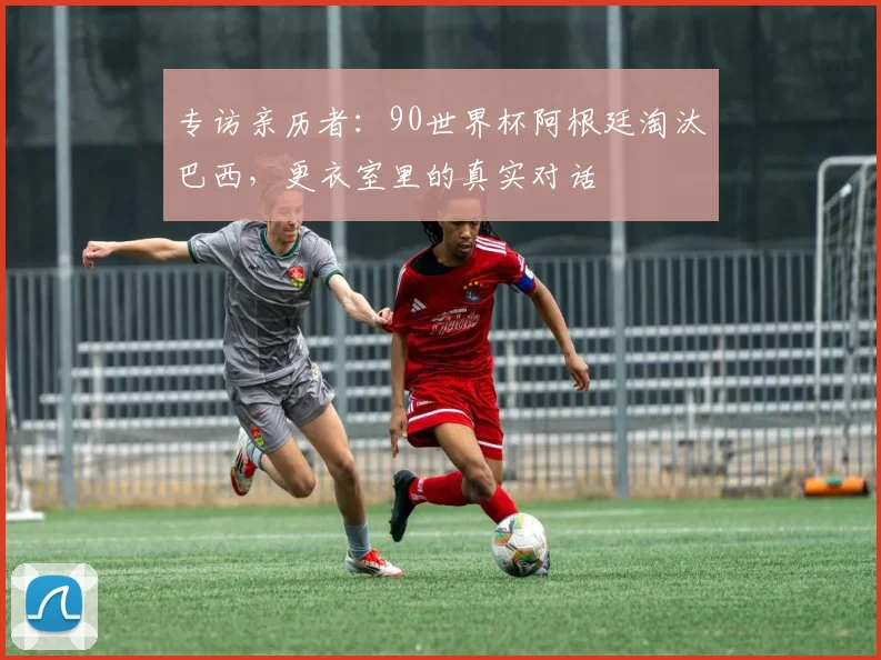 专访亲历者:90世界杯阿根廷淘汰巴西,更衣室里的真实对话