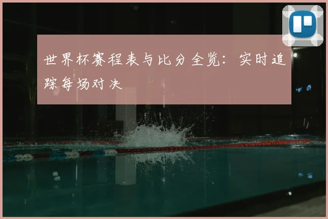 世界杯赛程表与比分全览:实时追踪每场对决