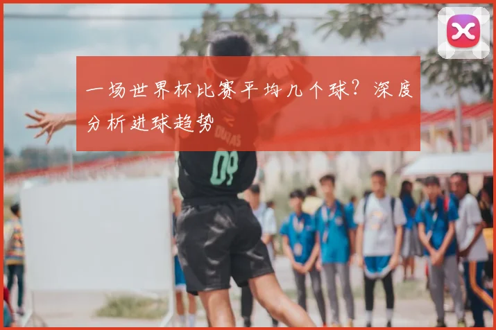 一场世界杯比赛平均几个球?深度分析进球趋势