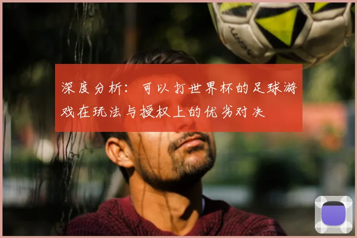 深度分析:可以打世界杯的足球游戏在玩法与授权上的优劣对决