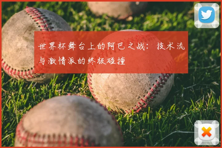 世界杯舞台上的阿巴之战:技术流与激情派的终极碰撞