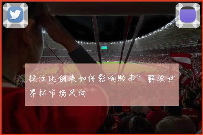 投注比例表如何影响赔率?解读世界杯市场风向