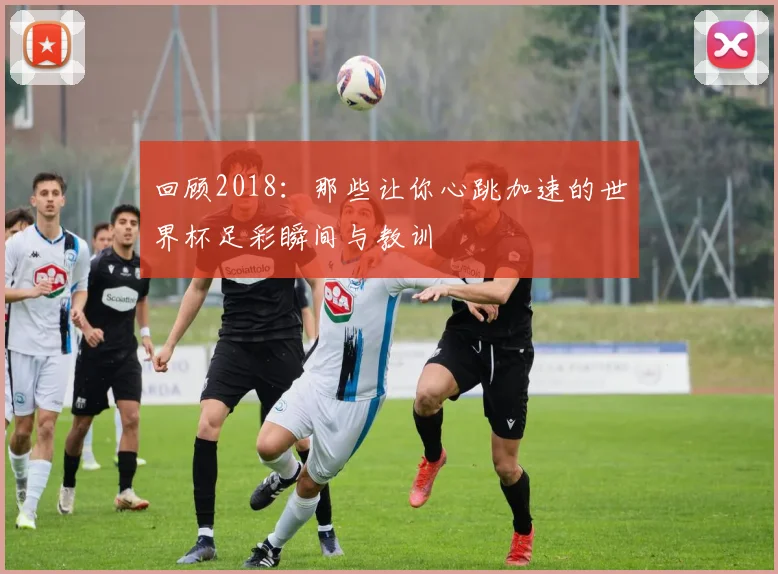 回顾2018：那些让你心跳加速的世界杯足彩瞬间与教训