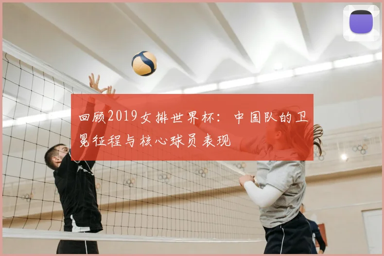 回顾2019女排世界杯：中国队的卫冕征程与核心球员表现