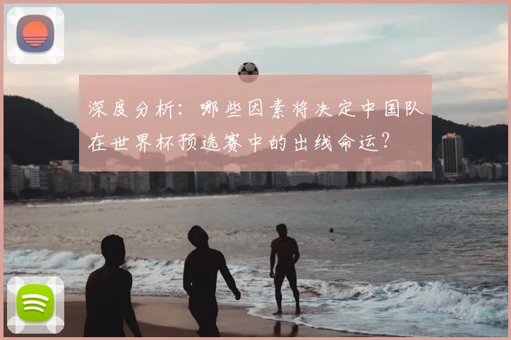 深度分析:哪些因素将决定中国队在世界杯预选赛中的出线命运?