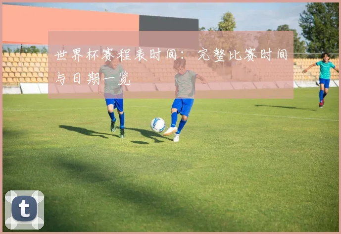 世界杯赛程表时间：完整比赛时间与日期一览