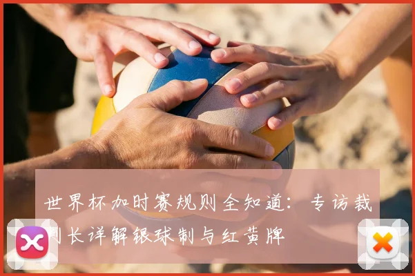 世界杯加时赛规则全知道：专访裁判长详解银球制与红黄牌