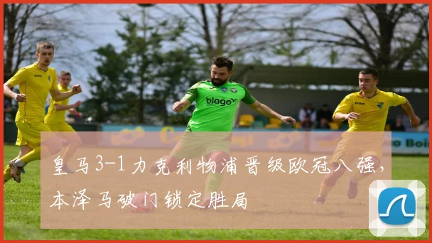 皇马3-1力克利物浦晋级欧冠八强，本泽马破门锁定胜局