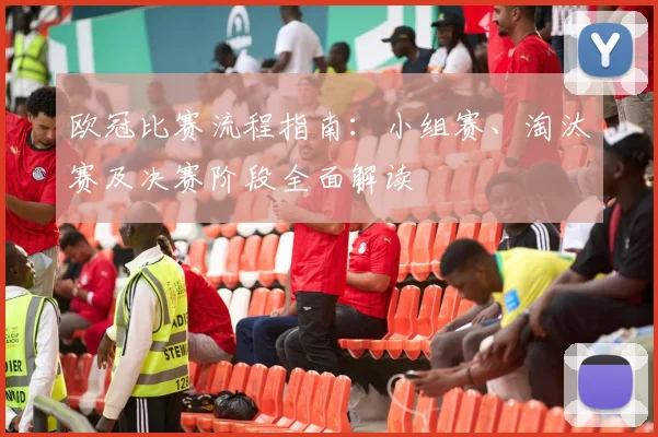 欧冠比赛流程指南：小组赛、淘汰赛及决赛阶段全面解读