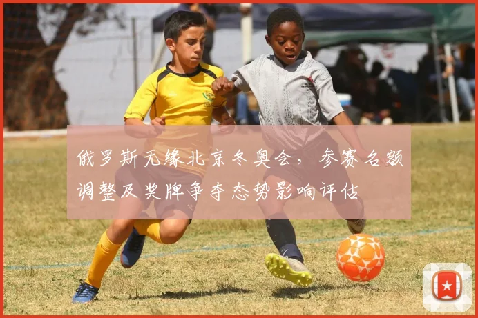 俄罗斯无缘北京冬奥会，参赛名额调整及奖牌争夺态势影响评估