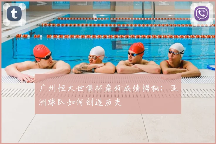 广州恒大世俱杯最好成绩揭秘：亚洲球队如何创造历史
