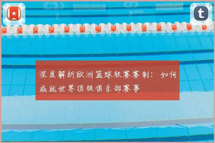深度解析欧洲篮球联赛赛制：如何成就世界顶级俱乐部赛事