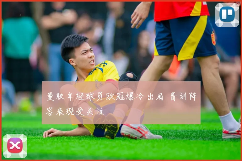 曼联年轻球员欧冠爆冷出局 青训阵容表现受关注