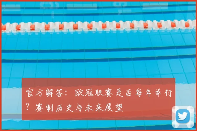 官方解答：欧冠联赛是否每年举行？赛制历史与未来展望