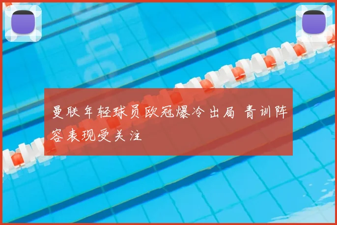 曼联年轻球员欧冠爆冷出局 青训阵容表现受关注