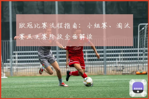 欧冠比赛流程指南：小组赛、淘汰赛及决赛阶段全面解读