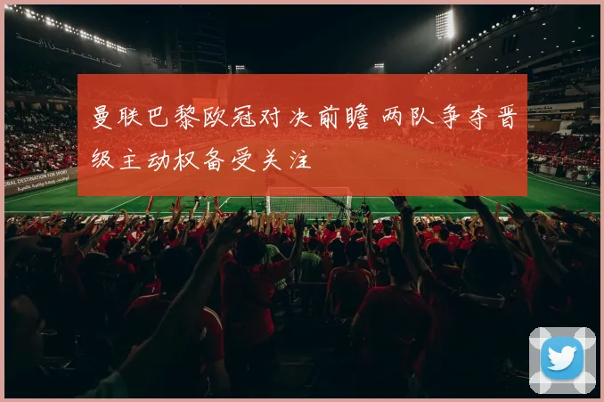 曼联巴黎欧冠对决前瞻 两队争夺晋级主动权备受关注