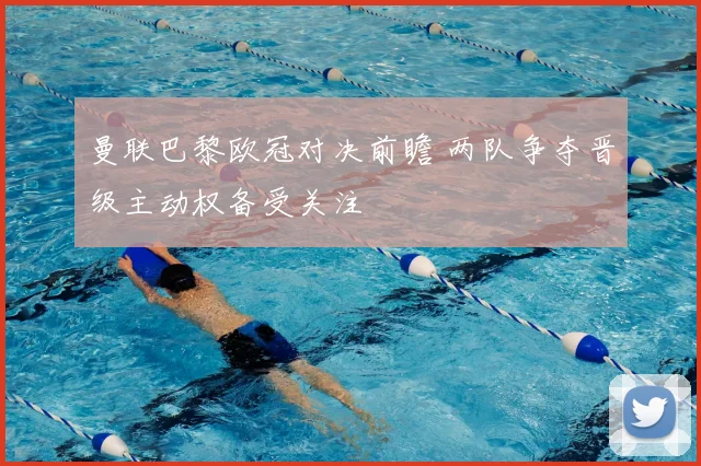 曼联巴黎欧冠对决前瞻 两队争夺晋级主动权备受关注