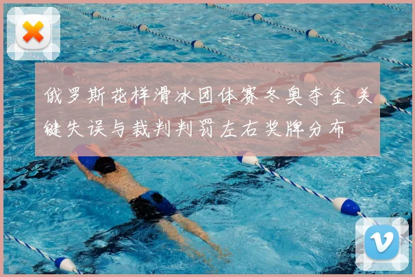 俄罗斯花样滑冰团体赛冬奥夺金 关键失误与裁判判罚左右奖牌分布
