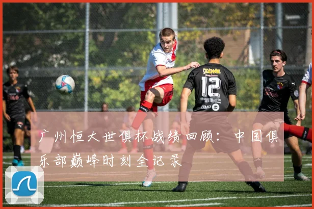 广州恒大世俱杯战绩回顾：中国俱乐部巅峰时刻全记录