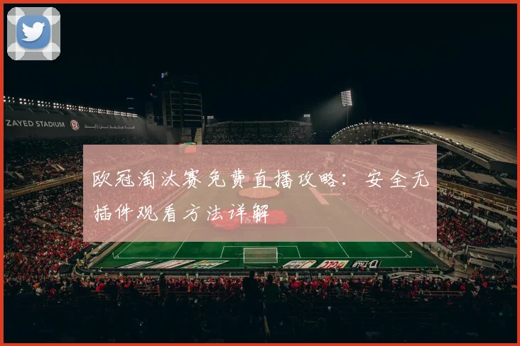 欧冠淘汰赛免费直播攻略：安全无插件观看方法详解