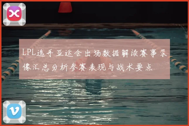 LPL选手亚运会出场数据解读赛事录像汇总分析参赛表现与战术要点