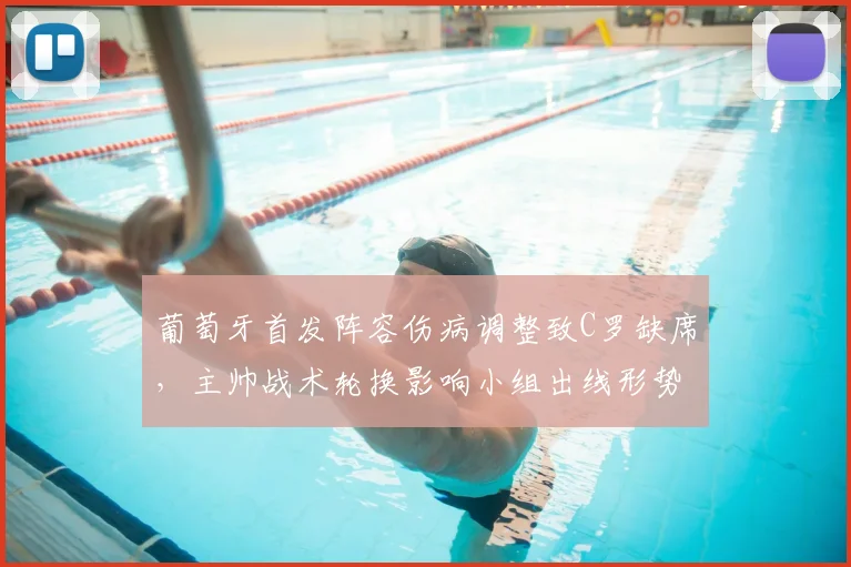 葡萄牙首发阵容伤病调整致C罗缺席，主帅战术轮换影响小组出线形势