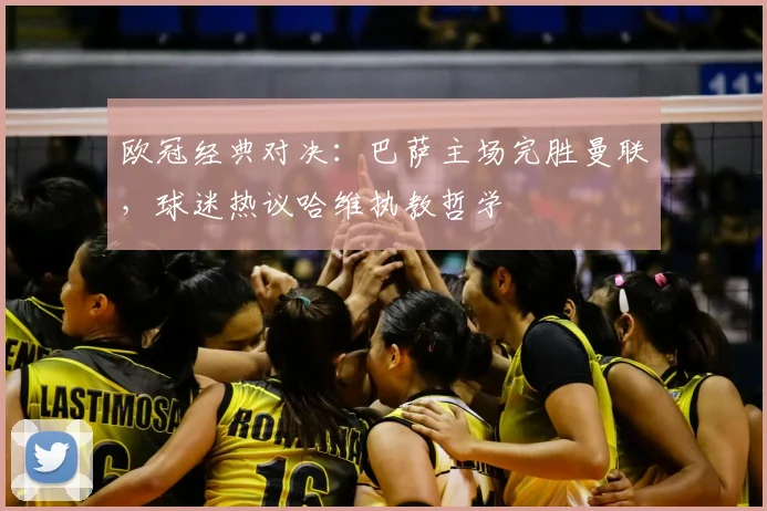 欧冠经典对决：巴萨主场完胜曼联，球迷热议哈维执教哲学