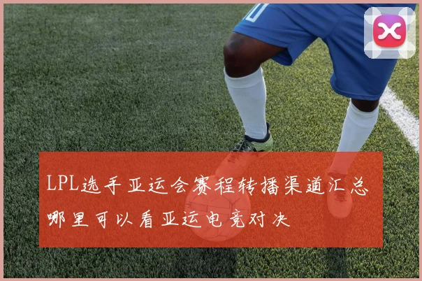 LPL选手亚运会赛程转播渠道汇总 哪里可以看亚运电竞对决